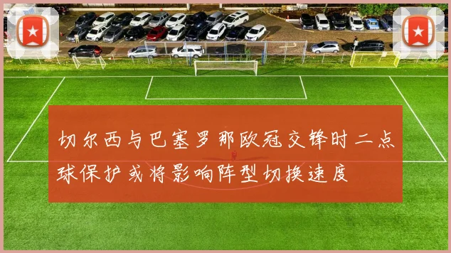 切尔西与巴塞罗那欧冠交锋时二点球保护或将影响阵型切换速度
