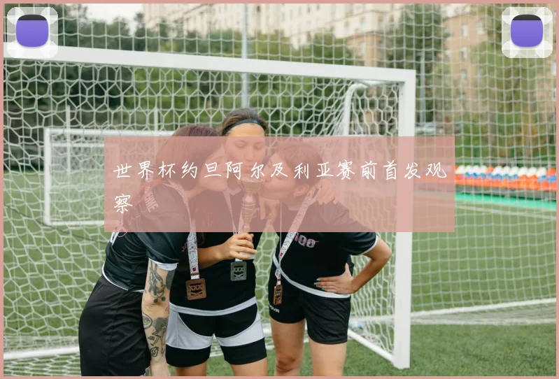 世界杯约旦阿尔及利亚赛前首发观察