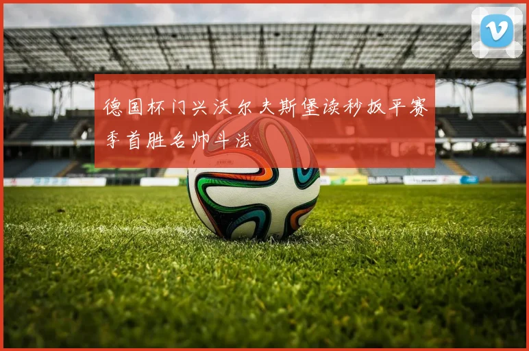 德国杯门兴沃尔夫斯堡读秒扳平赛季首胜名帅斗法
