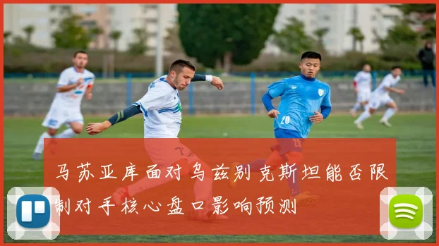 马苏亚库面对乌兹别克斯坦能否限制对手核心盘口影响预测