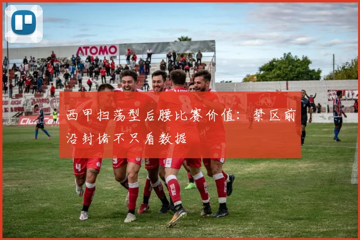 西甲扫荡型后腰比赛价值：禁区前沿封堵不只看数据