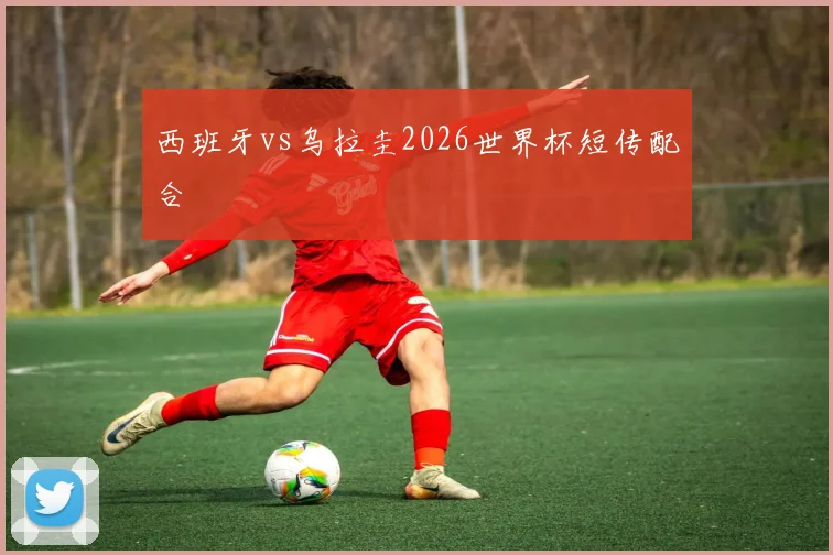 西班牙vs乌拉圭2026世界杯短传配合