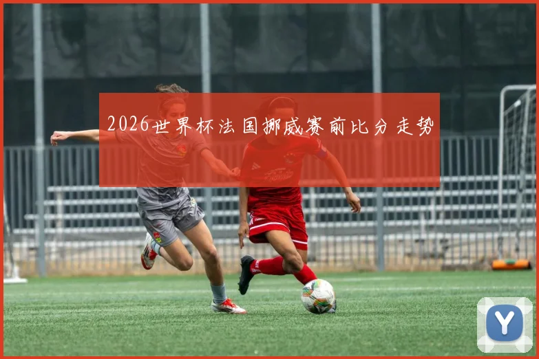 2026世界杯法国挪威赛前比分走势