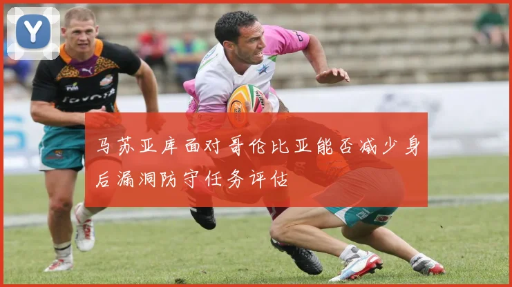 马苏亚库面对哥伦比亚能否减少身后漏洞防守任务评估