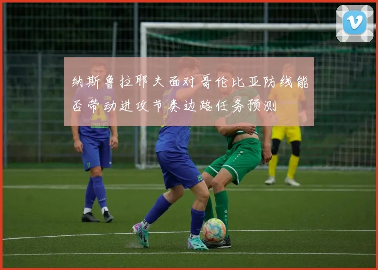 纳斯鲁拉耶夫面对哥伦比亚防线能否带动进攻节奏边路任务预测