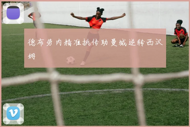 德布劳内精准挑传助曼城逆转西汉姆
