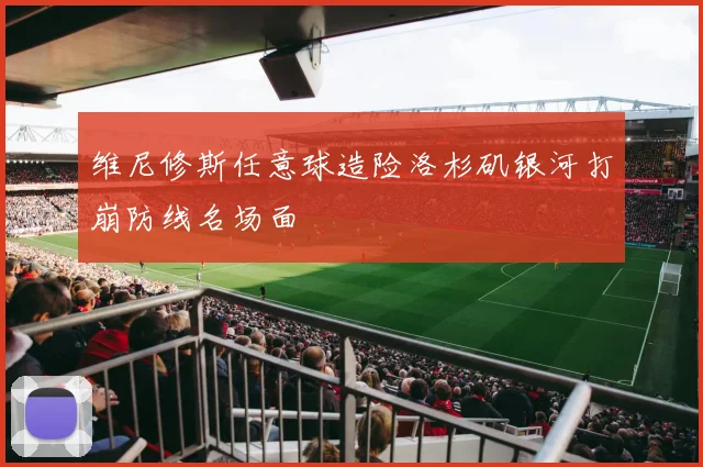 维尼修斯任意球造险洛杉矶银河打崩防线名场面