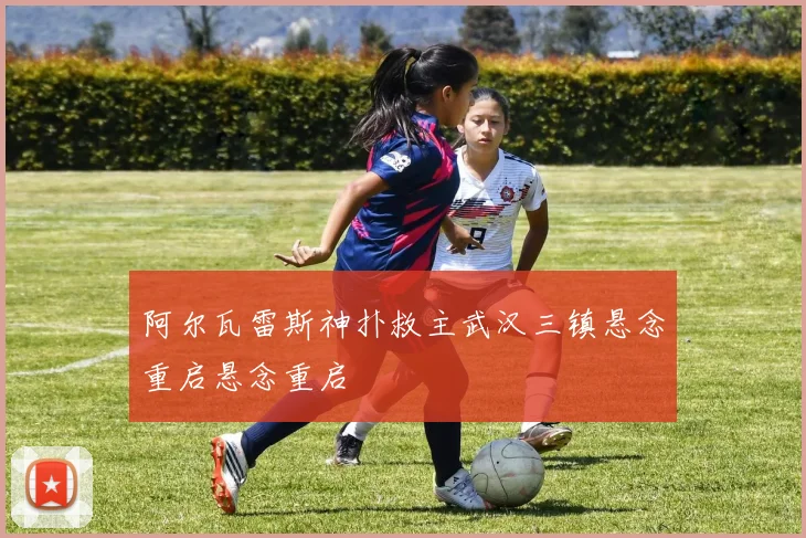 阿尔瓦雷斯神扑救主武汉三镇悬念重启悬念重启