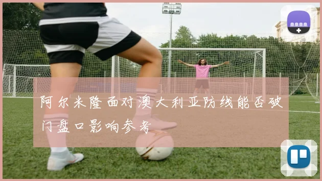 阿尔米隆面对澳大利亚防线能否破门盘口影响参考