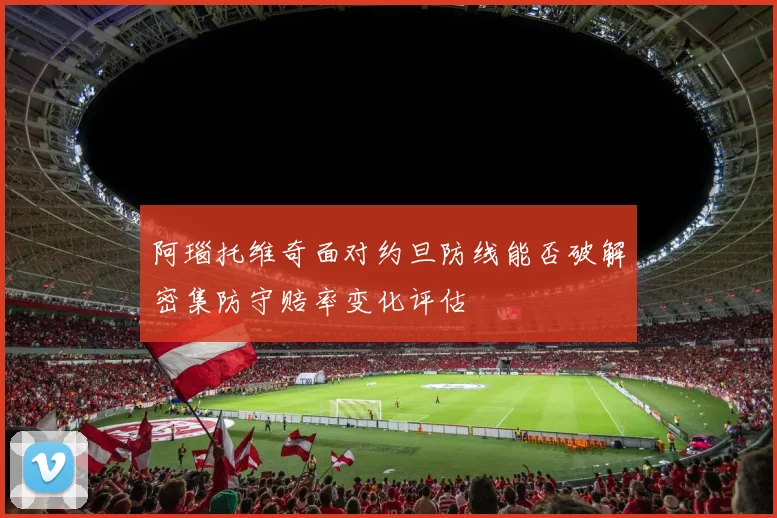 阿瑙托维奇面对约旦防线能否破解密集防守赔率变化评估