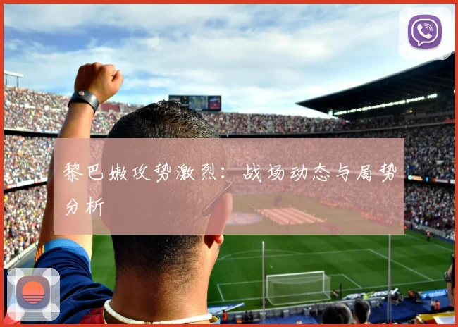 黎巴嫩攻势激烈：战场动态与局势分析