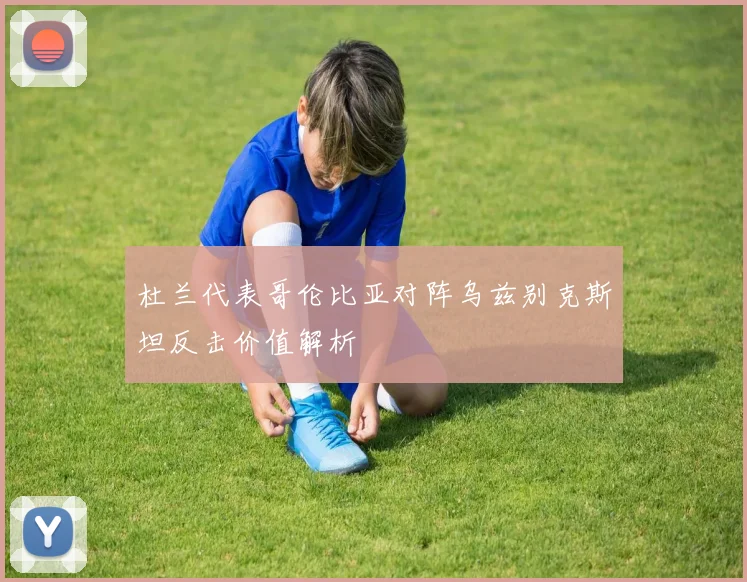杜兰代表哥伦比亚对阵乌兹别克斯坦反击价值解析