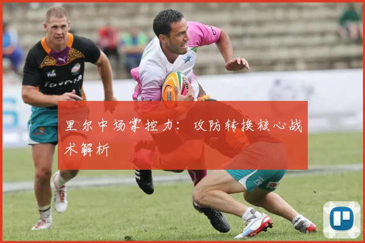 里尔中场掌控力：攻防转换核心战术解析