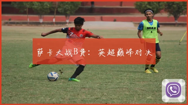 萨卡大战B费：英超巅峰对决