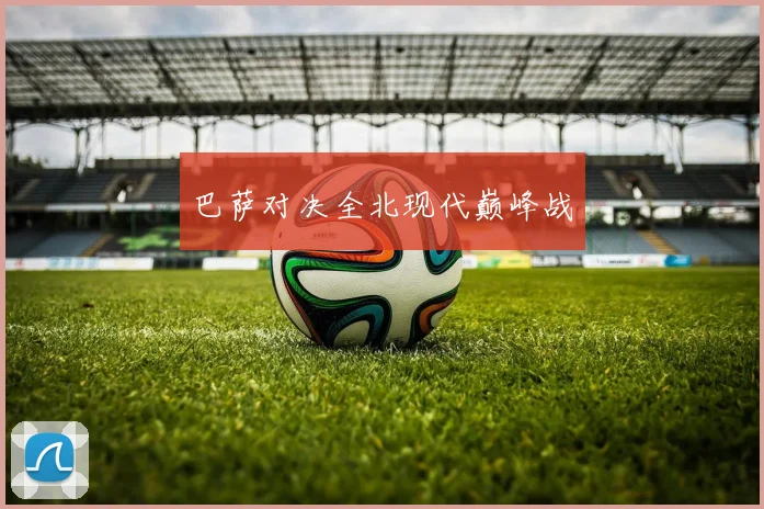 巴萨对决全北现代巅峰战