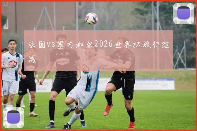 法国vs塞内加尔2026世界杯旅行距离
