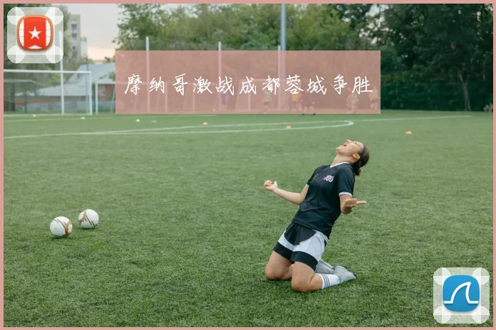 摩纳哥激战成都蓉城争胜