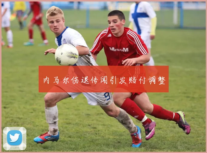 内马尔伤退传闻引发赔付调整