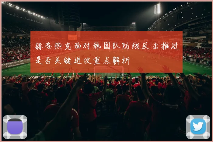 赫洛热克面对韩国队防线反击推进是否关键进攻重点解析