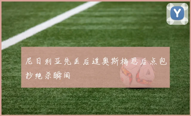 尼日利亚先丢后追奥斯梅恩后点包抄绝杀瞬间