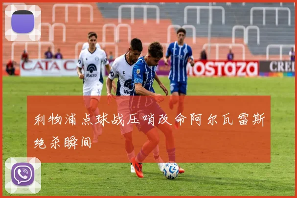 利物浦点球战压哨改命阿尔瓦雷斯绝杀瞬间