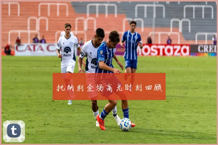 托纳利全场高光时刻回顾