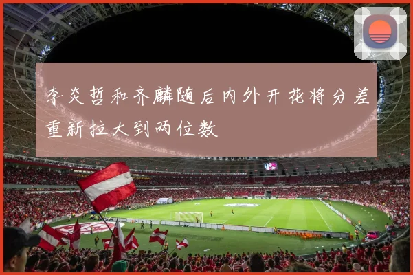 李炎哲和齐麟随后内外开花将分差重新拉大到两位数