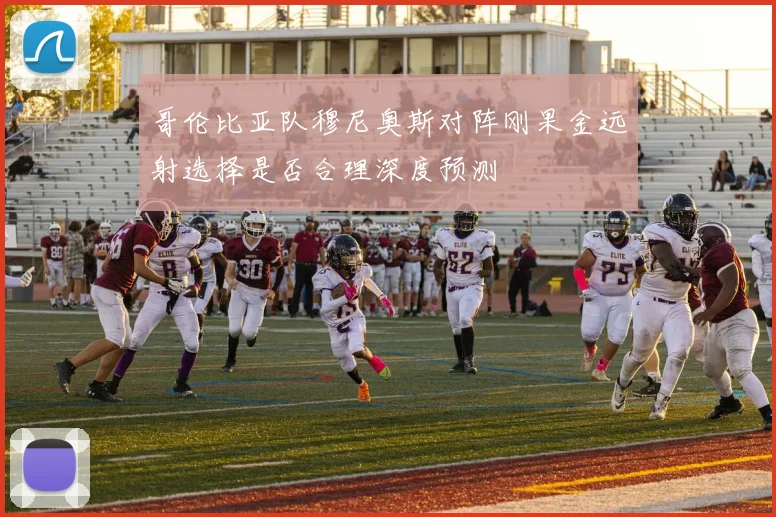 哥伦比亚队穆尼奥斯对阵刚果金远射选择是否合理深度预测