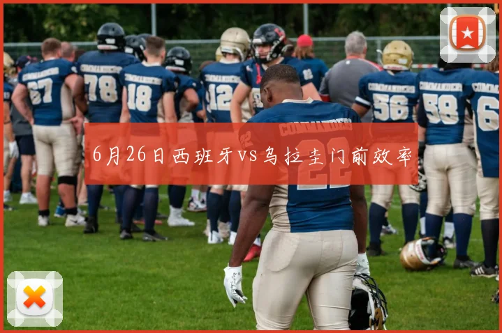 6月26日西班牙vs乌拉圭门前效率