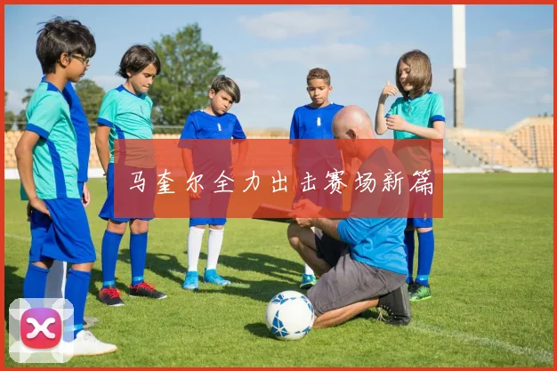 马奎尔全力出击赛场新篇