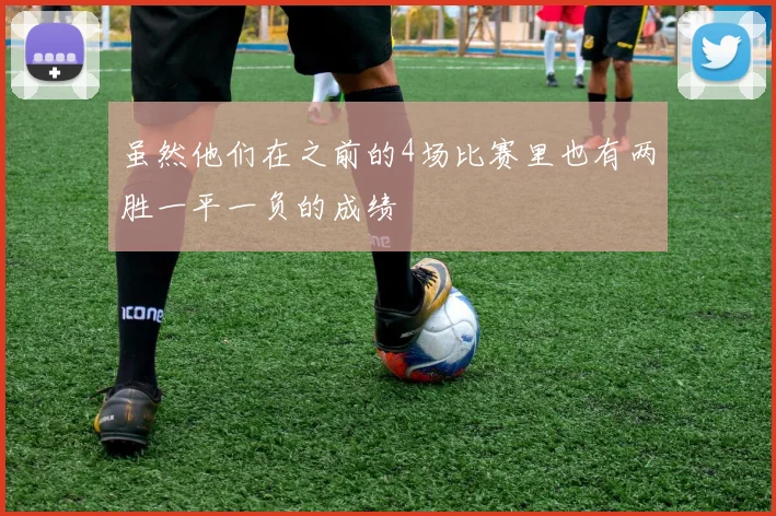 虽然他们在之前的4场比赛里也有两胜一平一负的成绩