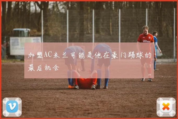 加盟AC米兰可能是他在豪门踢球的最后机会