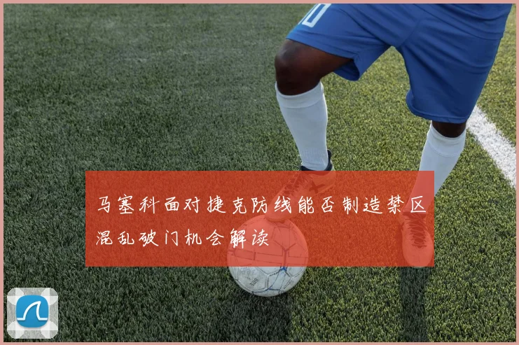 马塞科面对捷克防线能否制造禁区混乱破门机会解读