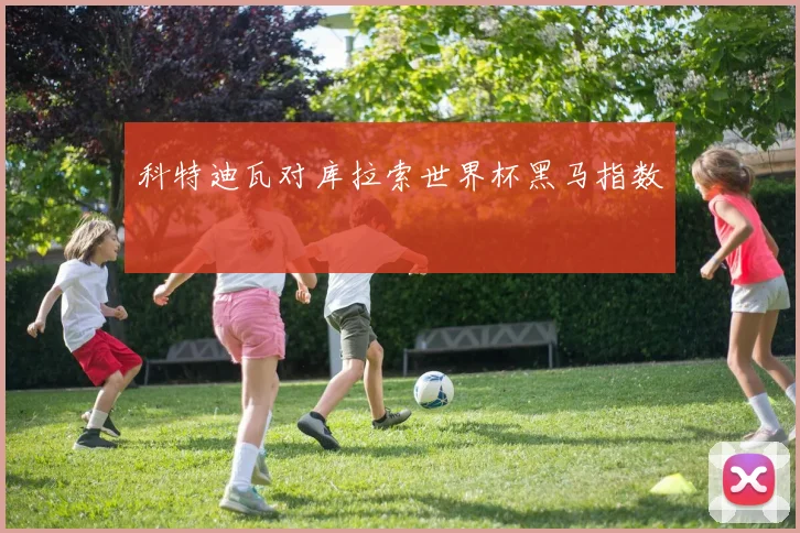 科特迪瓦对库拉索世界杯黑马指数