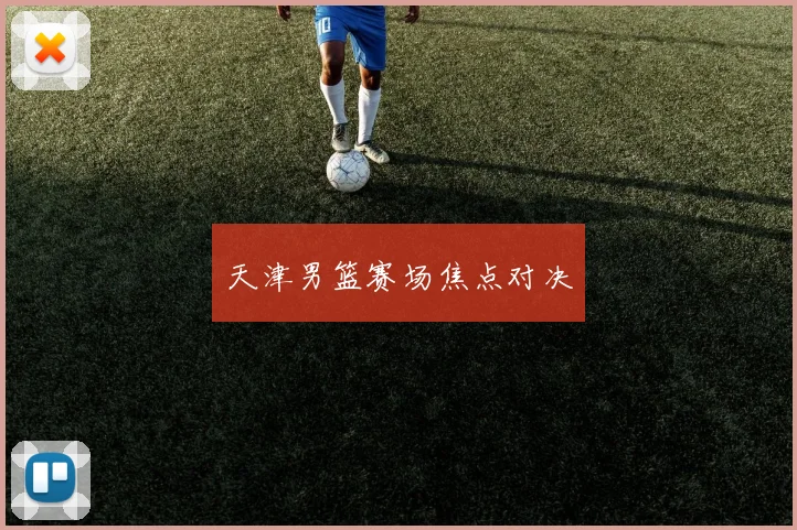 天津男篮赛场焦点对决