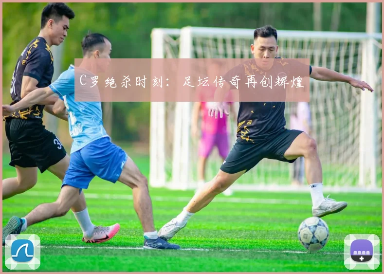 C罗绝杀时刻：足坛传奇再创辉煌