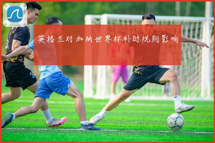 英格兰对加纳世界杯补时规则影响