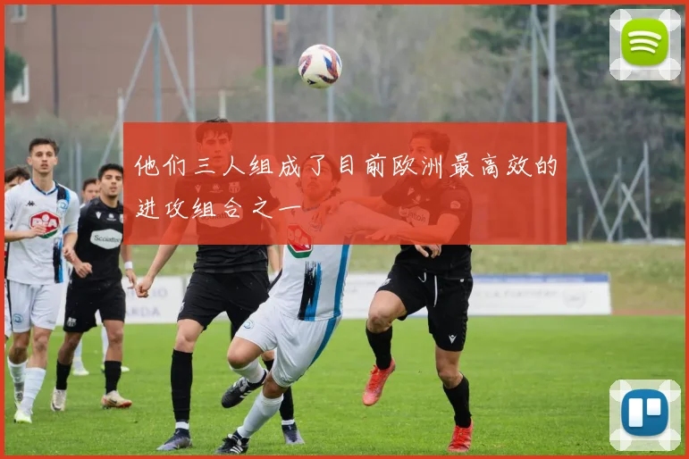 他们三人组成了目前欧洲最高效的进攻组合之一