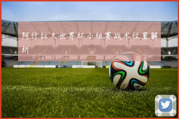 阿什拉夫世界杯小组赛战术位置解析
