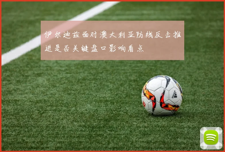 伊尔迪兹面对澳大利亚防线反击推进是否关键盘口影响看点