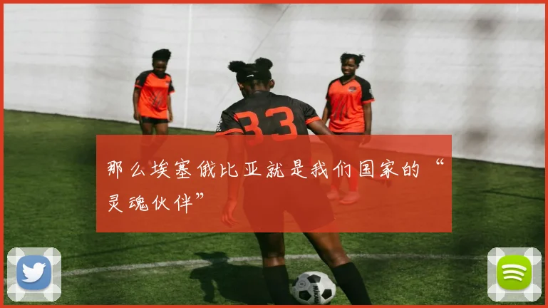 那么埃塞俄比亚就是我们国家的“灵魂伙伴”