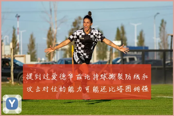 提到过爱德华兹论持球撕裂防线和攻击对位的能力可能还比塔图姆强