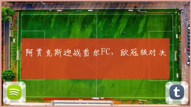 阿贾克斯迎战首尔FC，欧冠级对决