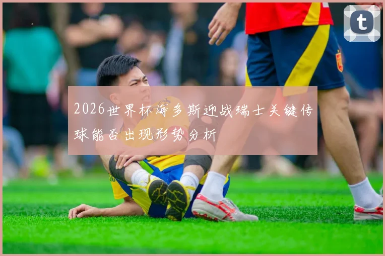 2026世界杯海多斯迎战瑞士关键传球能否出现形势分析