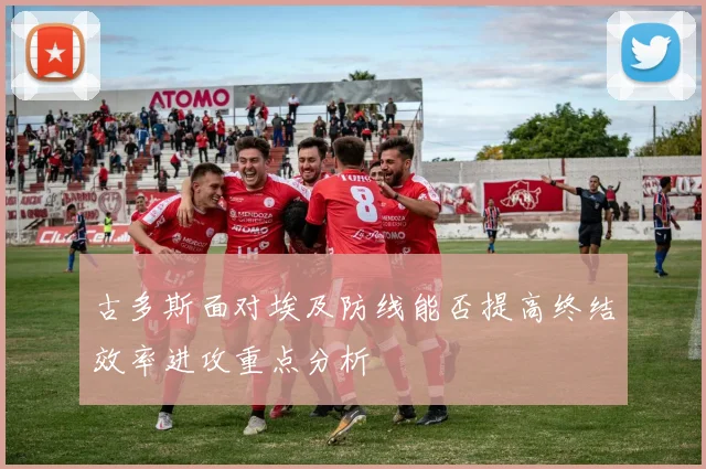 古多斯面对埃及防线能否提高终结效率进攻重点分析