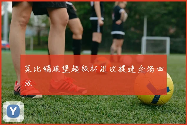 莱比锡狼堡超级杯进攻提速全场回放