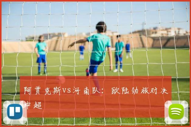 阿贾克斯vs河南队：欧陆劲旅对决中超