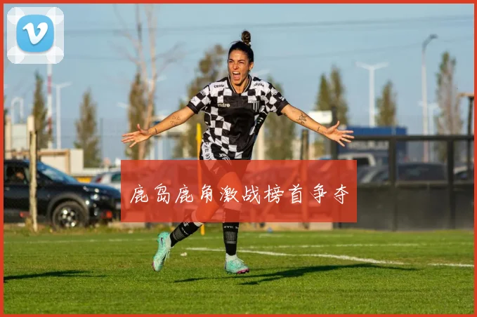 鹿岛鹿角激战榜首争夺