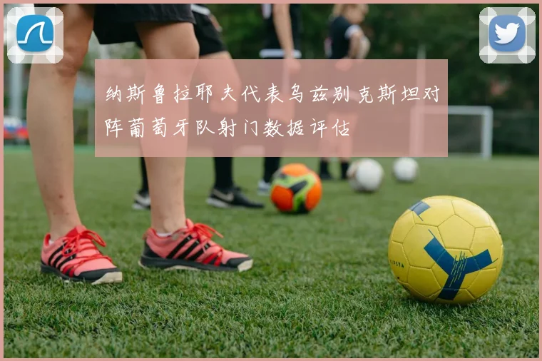 纳斯鲁拉耶夫代表乌兹别克斯坦对阵葡萄牙队射门数据评估