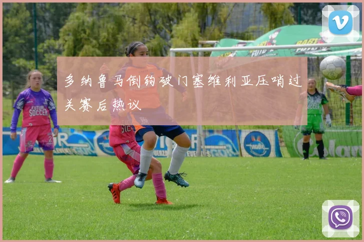 多纳鲁马倒钩破门塞维利亚压哨过关赛后热议